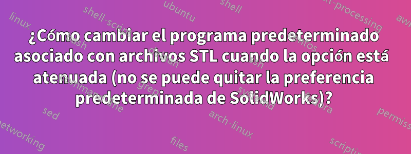 ¿Cómo cambiar el programa predeterminado asociado con archivos STL cuando la opción está atenuada (no se puede quitar la preferencia predeterminada de SolidWorks)?