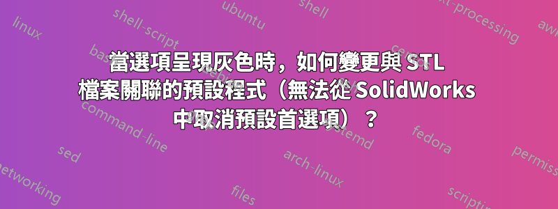 當選項呈現灰色時，如何變更與 STL 檔案關聯的預設程式（無法從 SolidWorks 中取消預設首選項）？