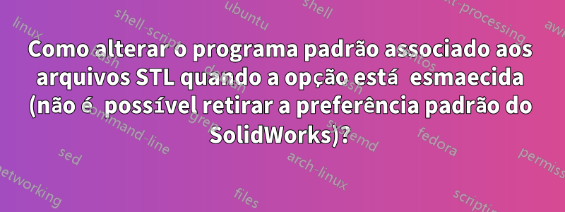 Como alterar o programa padrão associado aos arquivos STL quando a opção está esmaecida (não é possível retirar a preferência padrão do SolidWorks)?