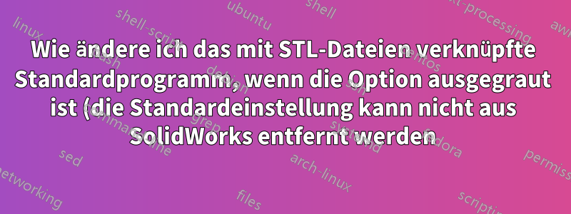 Wie ändere ich das mit STL-Dateien verknüpfte Standardprogramm, wenn die Option ausgegraut ist (die Standardeinstellung kann nicht aus SolidWorks entfernt werden)?