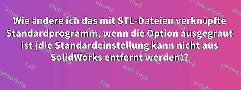 Wie ändere ich das mit STL-Dateien verknüpfte Standardprogramm, wenn die Option ausgegraut ist (die Standardeinstellung kann nicht aus SolidWorks entfernt werden)?