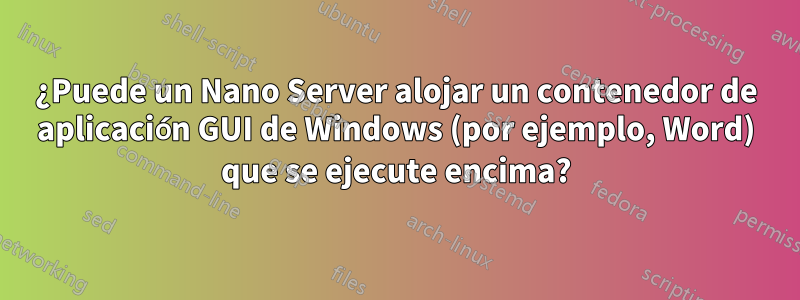 ¿Puede un Nano Server alojar un contenedor de aplicación GUI de Windows (por ejemplo, Word) que se ejecute encima?