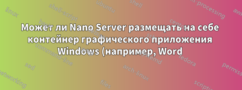 Может ли Nano Server размещать на себе контейнер графического приложения Windows (например, Word), работающий поверх него?