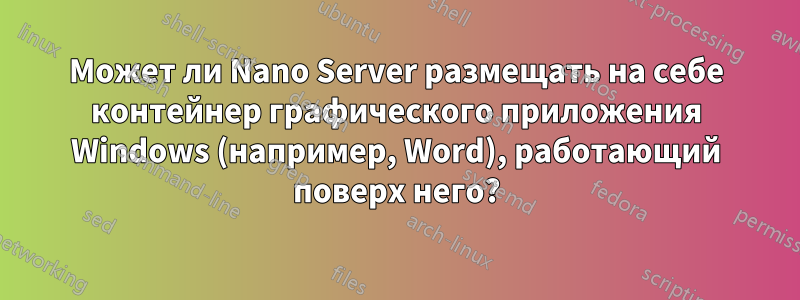 Может ли Nano Server размещать на себе контейнер графического приложения Windows (например, Word), работающий поверх него?