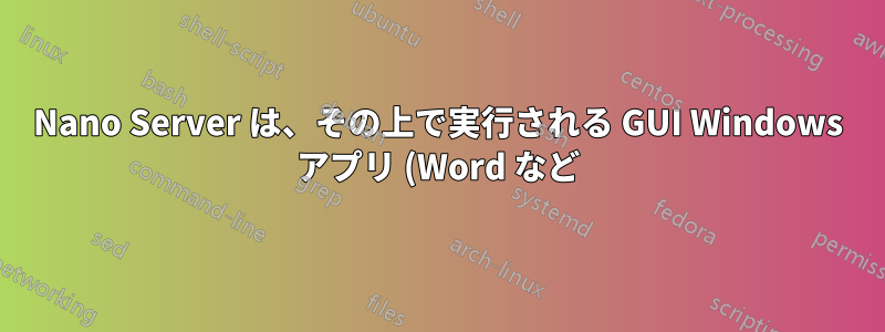 Nano Server は、その上で実行される GUI Windows アプリ (Word など) コンテナーをホストできますか?