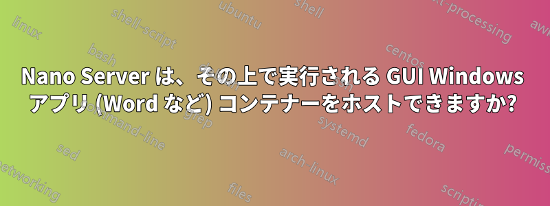 Nano Server は、その上で実行される GUI Windows アプリ (Word など) コンテナーをホストできますか?