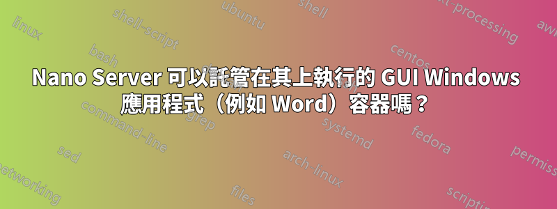 Nano Server 可以託管在其上執行的 GUI Windows 應用程式（例如 Word）容器嗎？