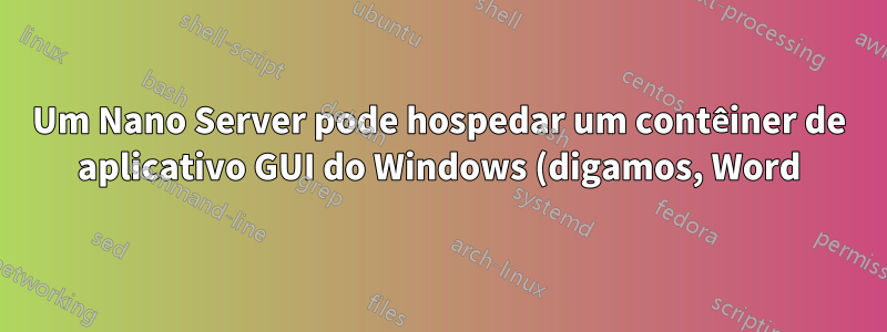 Um Nano Server pode hospedar um contêiner de aplicativo GUI do Windows (digamos, Word) em execução sobre ele?