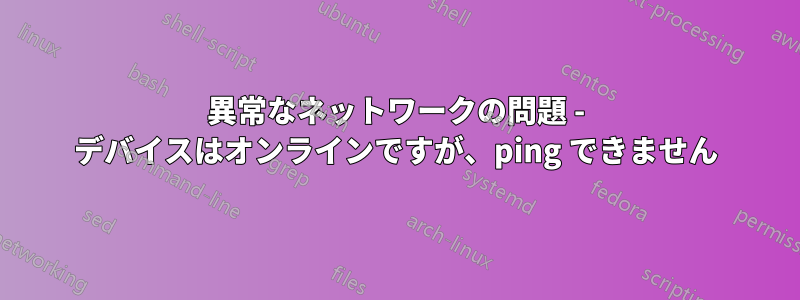 異常なネットワークの問題 - デバイスはオンラインですが、ping できません