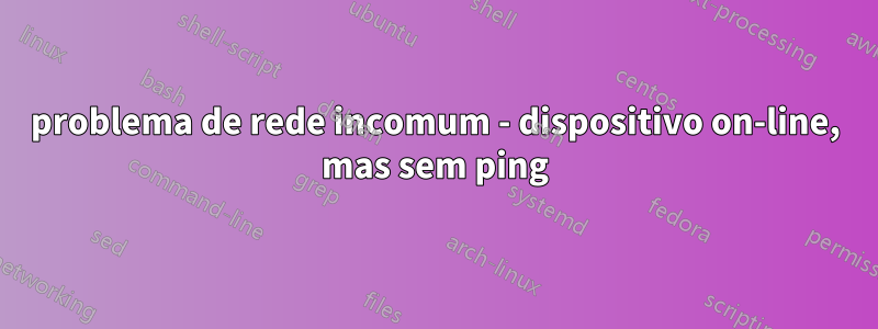 problema de rede incomum - dispositivo on-line, mas sem ping