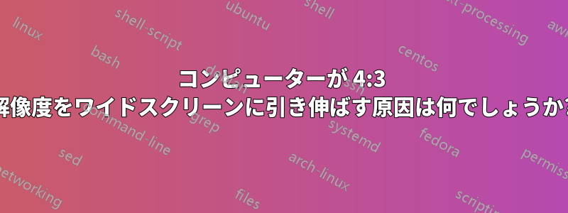 コンピューターが 4:3 解像度をワイドスクリーンに引き伸ばす原因は何でしょうか?