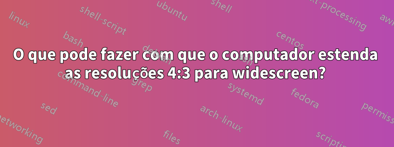 O que pode fazer com que o computador estenda as resoluções 4:3 para widescreen?