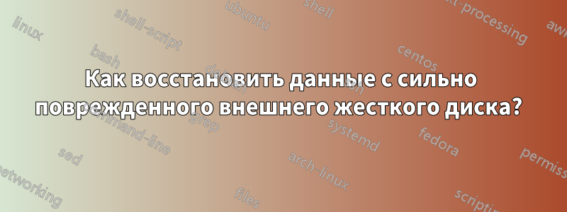 Как восстановить данные с сильно поврежденного внешнего жесткого диска? 