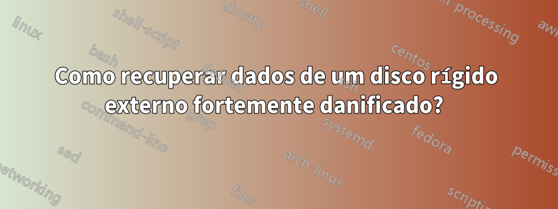 Como recuperar dados de um disco rígido externo fortemente danificado? 