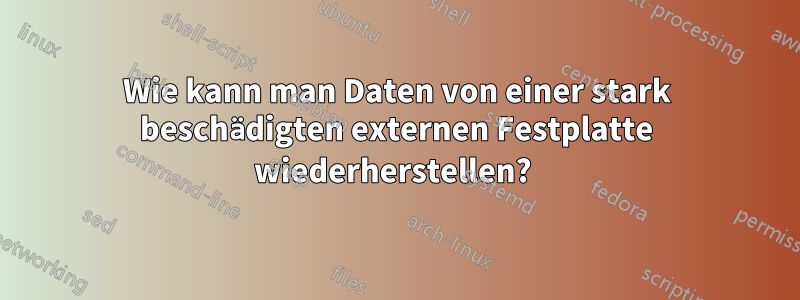 Wie kann man Daten von einer stark beschädigten externen Festplatte wiederherstellen? 