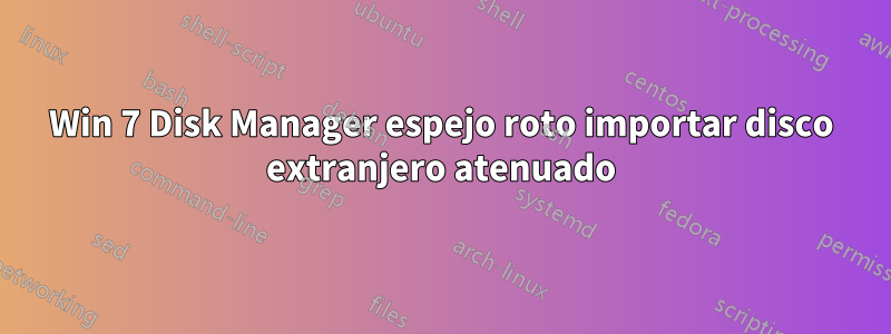 Win 7 Disk Manager espejo roto importar disco extranjero atenuado