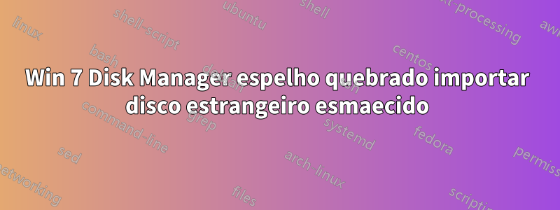 Win 7 Disk Manager espelho quebrado importar disco estrangeiro esmaecido