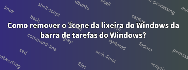 Como remover o ícone da lixeira do Windows da barra de tarefas do Windows?