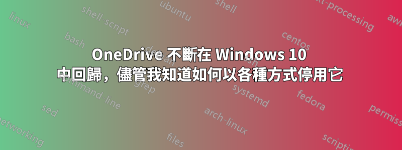 OneDrive 不斷在 Windows 10 中回歸，儘管我知道如何以各種方式停用它