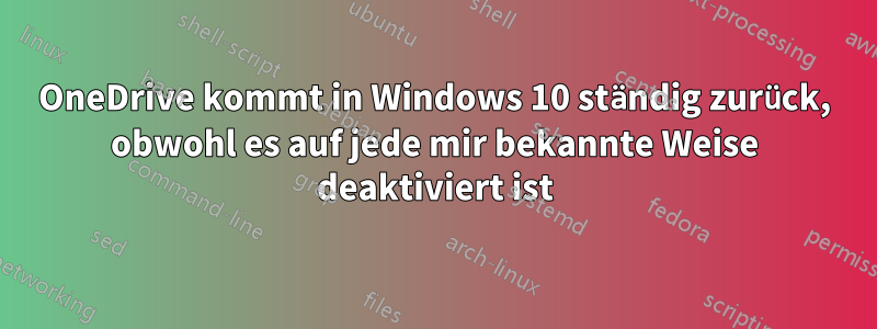 OneDrive kommt in Windows 10 ständig zurück, obwohl es auf jede mir bekannte Weise deaktiviert ist