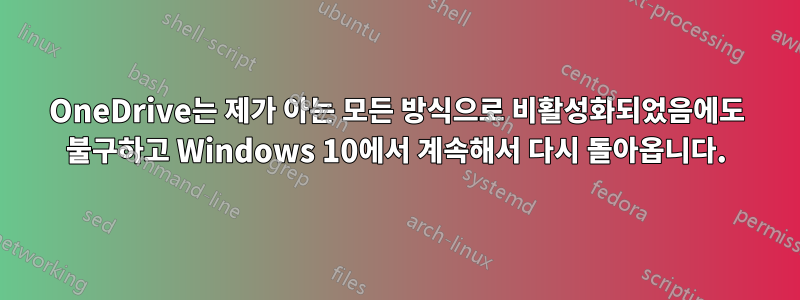 OneDrive는 제가 아는 모든 방식으로 비활성화되었음에도 불구하고 Windows 10에서 계속해서 다시 돌아옵니다.