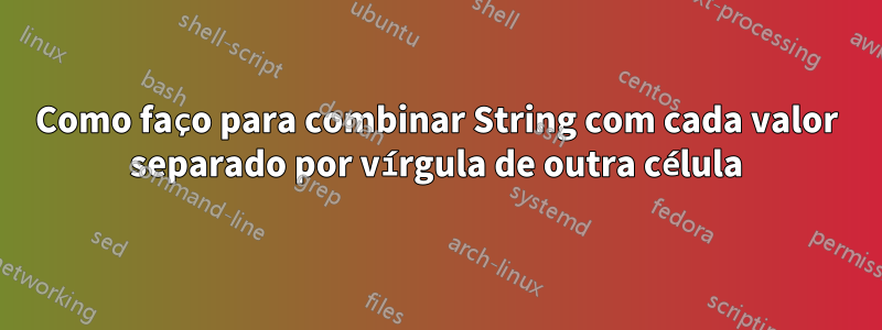 Como faço para combinar String com cada valor separado por vírgula de outra célula