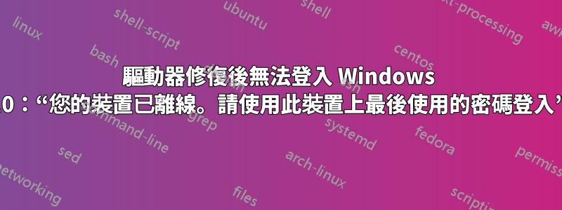 驅動器修復後無法登入 Windows 10：“您的裝置已離線。請使用此裝置上最後使用的密碼登入”