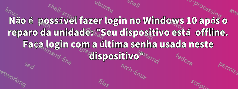 Não é possível fazer login no Windows 10 após o reparo da unidade: "Seu dispositivo está offline. Faça login com a última senha usada neste dispositivo"