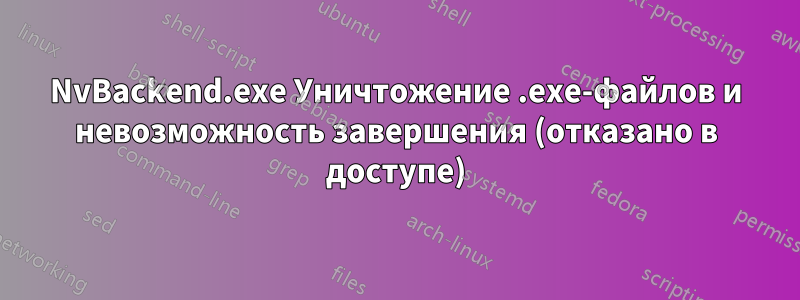 NvBackend.exe Уничтожение .exe-файлов и невозможность завершения (отказано в доступе)