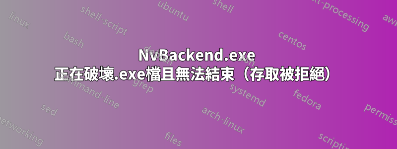 NvBackend.exe 正在破壞.exe檔且無法結束（存取被拒絕）