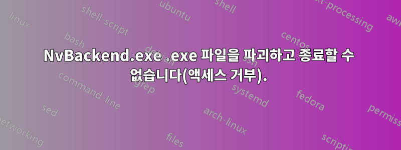 NvBackend.exe .exe 파일을 파괴하고 종료할 수 없습니다(액세스 거부).