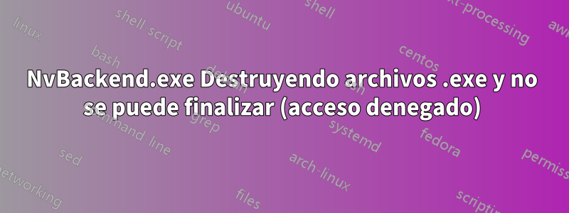 NvBackend.exe Destruyendo archivos .exe y no se puede finalizar (acceso denegado)