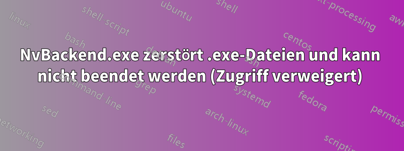 NvBackend.exe zerstört .exe-Dateien und kann nicht beendet werden (Zugriff verweigert)