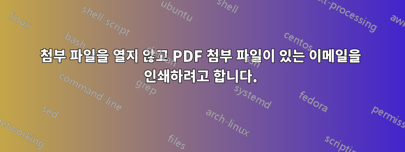 첨부 파일을 열지 않고 PDF 첨부 파일이 있는 이메일을 인쇄하려고 합니다.