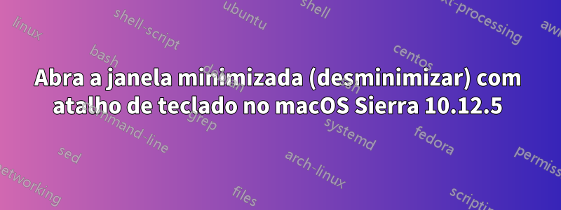 Abra a janela minimizada (desminimizar) com atalho de teclado no macOS Sierra 10.12.5