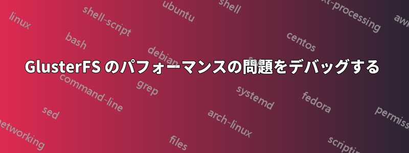 GlusterFS のパフォーマンスの問題をデバッグする