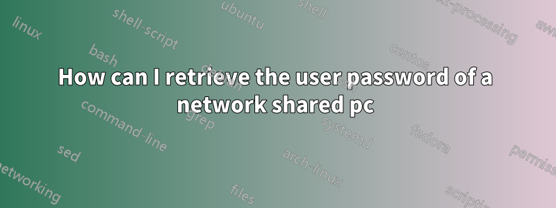 How can I retrieve the user password of a network shared pc