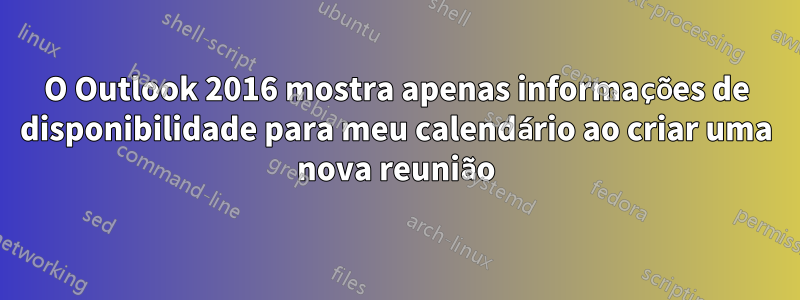 O Outlook 2016 mostra apenas informações de disponibilidade para meu calendário ao criar uma nova reunião