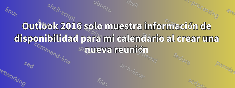 Outlook 2016 solo muestra información de disponibilidad para mi calendario al crear una nueva reunión