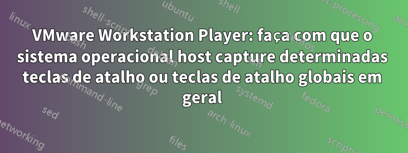 VMware Workstation Player: faça com que o sistema operacional host capture determinadas teclas de atalho ou teclas de atalho globais em geral