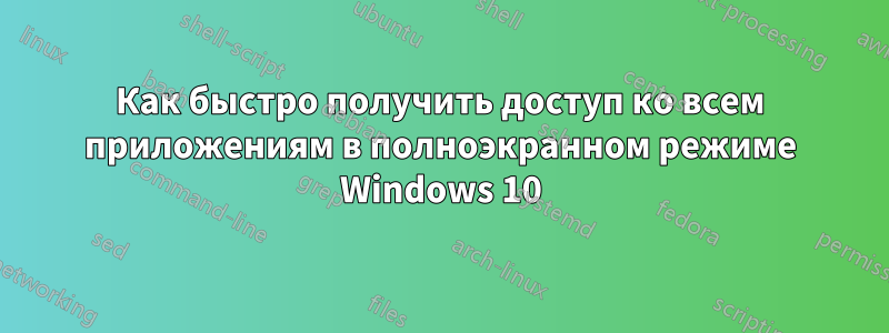 Как быстро получить доступ ко всем приложениям в полноэкранном режиме Windows 10