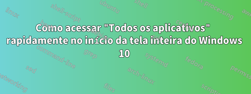 Como acessar "Todos os aplicativos" rapidamente no início da tela inteira do Windows 10