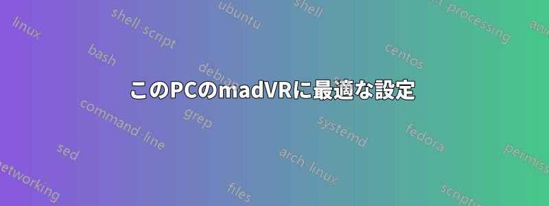 このPCのmadVRに最適な設定