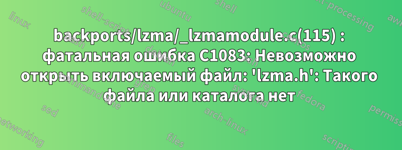 backports/lzma/_lzmamodule.c(115) : фатальная ошибка C1083: Невозможно открыть включаемый файл: 'lzma.h': Такого файла или каталога нет