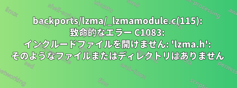 backports/lzma/_lzmamodule.c(115): 致命的なエラー C1083: インクルードファイルを開けません: 'lzma.h': そのようなファイルまたはディレクトリはありません