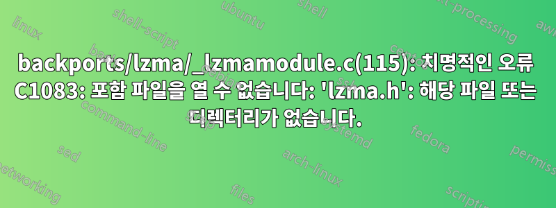 backports/lzma/_lzmamodule.c(115): 치명적인 오류 C1083: 포함 파일을 열 수 없습니다: 'lzma.h': 해당 파일 또는 디렉터리가 없습니다.