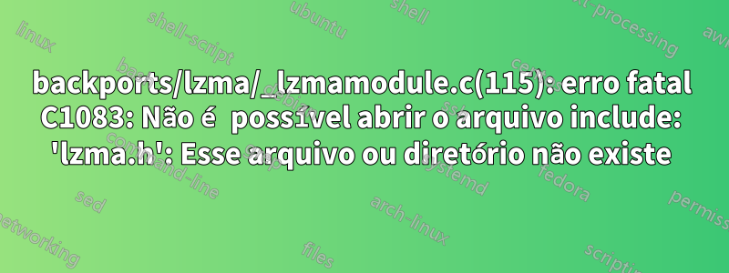 backports/lzma/_lzmamodule.c(115): erro fatal C1083: Não é possível abrir o arquivo include: 'lzma.h': Esse arquivo ou diretório não existe