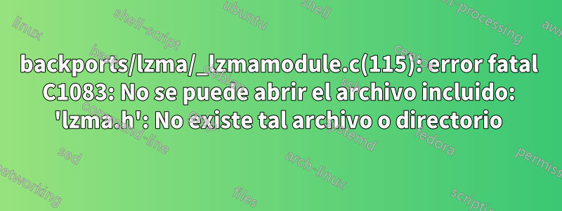 backports/lzma/_lzmamodule.c(115): error fatal C1083: No se puede abrir el archivo incluido: 'lzma.h': No existe tal archivo o directorio