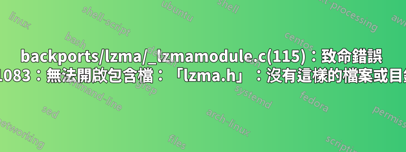 backports/lzma/_lzmamodule.c(115)：致命錯誤 C1083：無法開啟包含檔：「lzma.h」：沒有這樣的檔案或目錄