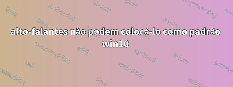 alto-falantes não podem colocá-lo como padrão win10